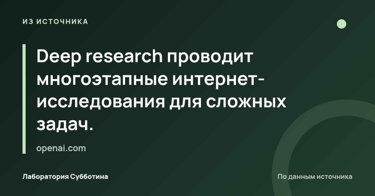 Из источника openai.com: Deep research проводит многоэтапные интернет-исследования для сложных задач.