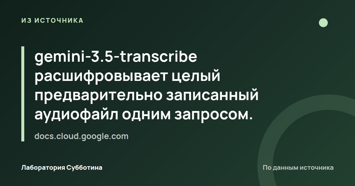Из источника docs.cloud.google.com: gemini-3.5-transcribe расшифровывает целый предварительно записанный аудиофайл одним запросом.