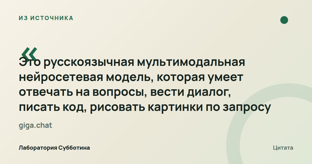 Из источника giga.chat: GigaChat — русскоязычная мультимодальная модель, которая отвечает на вопросы, ведёт диалог, пишет код и рисует картинки.