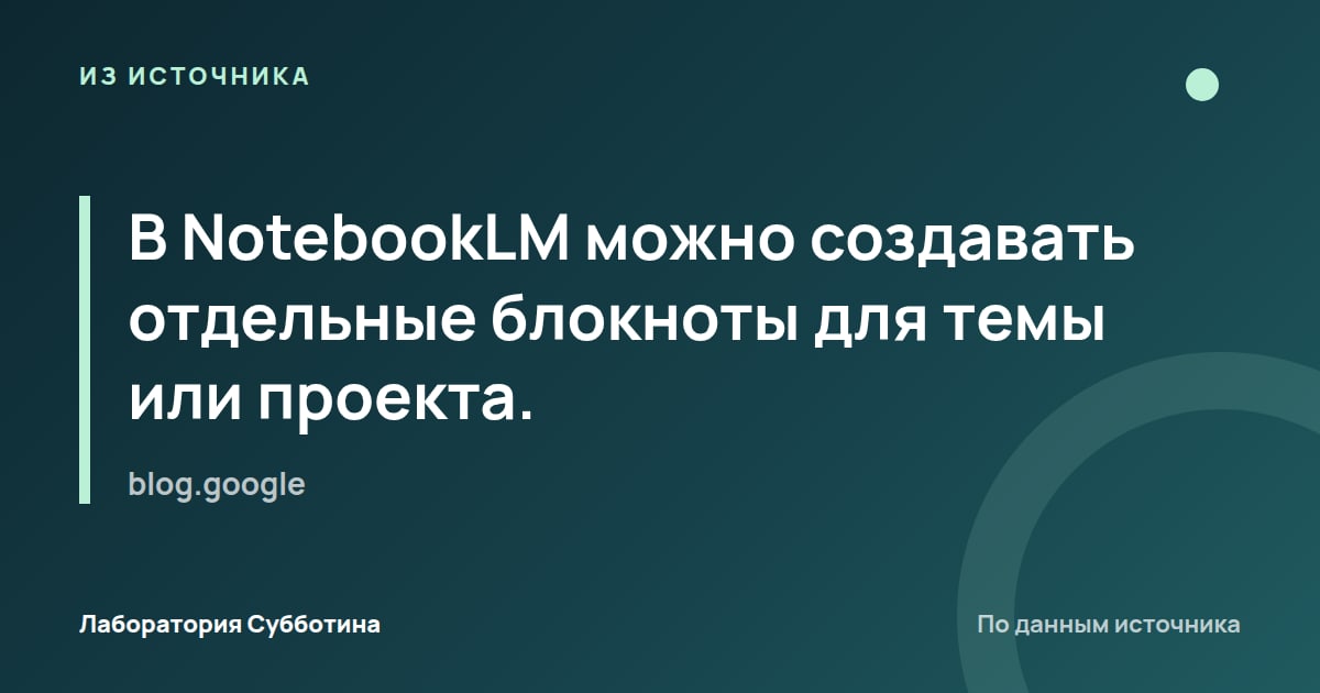Из источника blog.google: В NotebookLM можно создавать отдельные блокноты для темы или проекта.