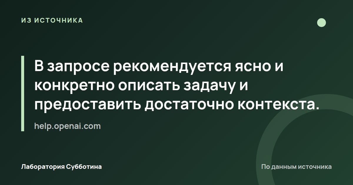 Из источника help.openai.com: В запросе рекомендуется ясно и конкретно описать задачу и предоставить достаточно контекста.