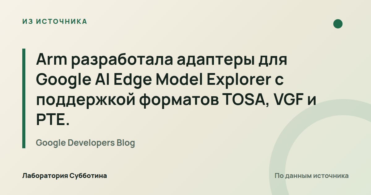 Из источника Google Developers Blog: Arm разработала адаптеры для Google AI Edge Model Explorer с поддержкой форматов TOSA, VGF и PTE.